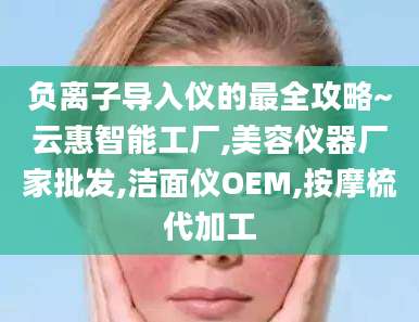 负离子导入仪的最全攻略~云惠智能工厂,美容仪器厂家批发,洁面仪OEM,按摩梳代加工