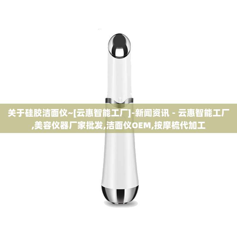 关于硅胶洁面仪~[云惠智能工厂]-新闻资讯 - 云惠智能工厂,美容仪器厂家批发,洁面仪OEM,按摩梳代加工