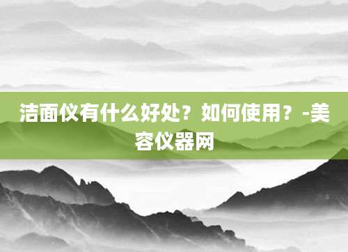 洁面仪有什么好处？如何使用？-美容仪器网