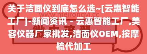 关于洁面仪到底怎么选~[云惠智能工厂]-新闻资讯 - 云惠智能工厂,美容仪器厂家批发,洁面仪OEM,按摩梳代加工