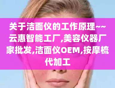 关于洁面仪的工作原理~~云惠智能工厂,美容仪器厂家批发,洁面仪OEM,按摩梳代加工