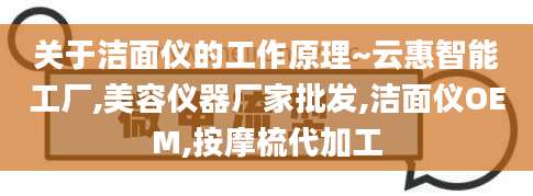 关于洁面仪的工作原理~云惠智能工厂,美容仪器厂家批发,洁面仪OEM,按摩梳代加工