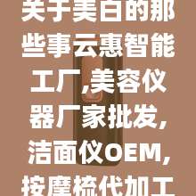 关于美白的那些事云惠智能工厂,美容仪器厂家批发,洁面仪OEM,按摩梳代加工