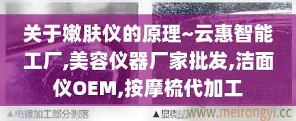 关于嫩肤仪的原理~云惠智能工厂,美容仪器厂家批发,洁面仪OEM,按摩梳代加工