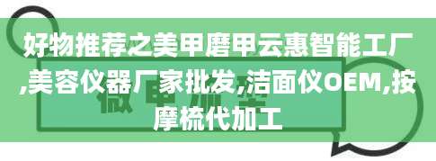 好物推荐之美甲磨甲云惠智能工厂,美容仪器厂家批发,洁面仪OEM,按摩梳代加工