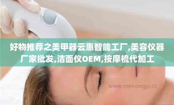 好物推荐之美甲器云惠智能工厂,美容仪器厂家批发,洁面仪OEM,按摩梳代加工