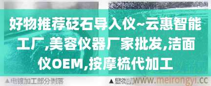 好物推荐砭石导入仪~云惠智能工厂,美容仪器厂家批发,洁面仪OEM,按摩梳代加工