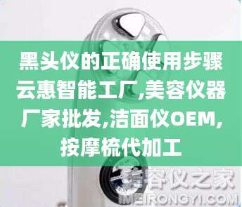 黑头仪的正确使用步骤云惠智能工厂,美容仪器厂家批发,洁面仪OEM,按摩梳代加工