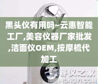 黑头仪有用吗~云惠智能工厂,美容仪器厂家批发,洁面仪OEM,按摩梳代加工