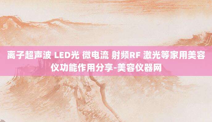 离子超声波 LED光 微电流 射频RF 激光等家用美容仪功能作用分享-美容仪器网