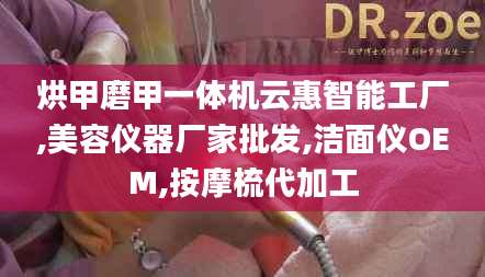 烘甲磨甲一体机云惠智能工厂,美容仪器厂家批发,洁面仪OEM,按摩梳代加工