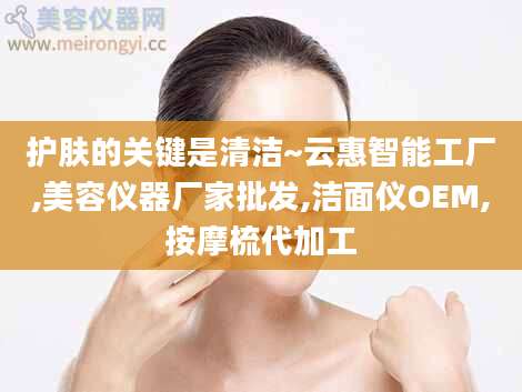 护肤的关键是清洁~云惠智能工厂,美容仪器厂家批发,洁面仪OEM,按摩梳代加工
