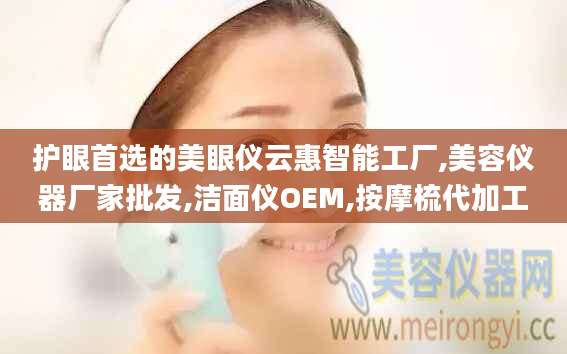护眼首选的美眼仪云惠智能工厂,美容仪器厂家批发,洁面仪OEM,按摩梳代加工