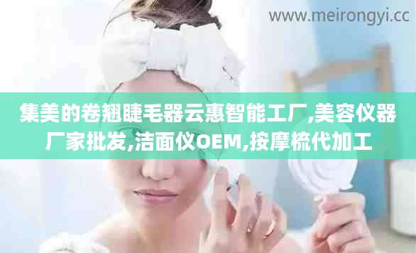 集美的卷翘睫毛器云惠智能工厂,美容仪器厂家批发,洁面仪OEM,按摩梳代加工