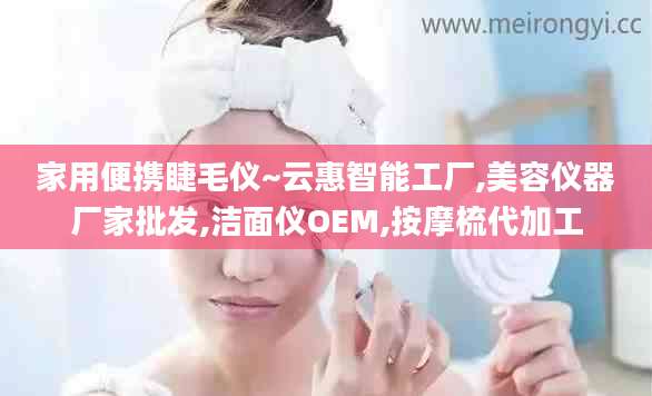 家用便携睫毛仪~云惠智能工厂,美容仪器厂家批发,洁面仪OEM,按摩梳代加工