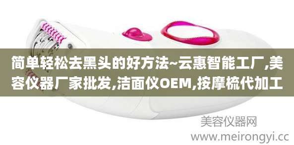 简单轻松去黑头的好方法~云惠智能工厂,美容仪器厂家批发,洁面仪OEM,按摩梳代加工