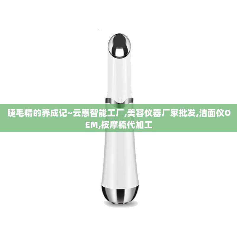 睫毛精的养成记~云惠智能工厂,美容仪器厂家批发,洁面仪OEM,按摩梳代加工