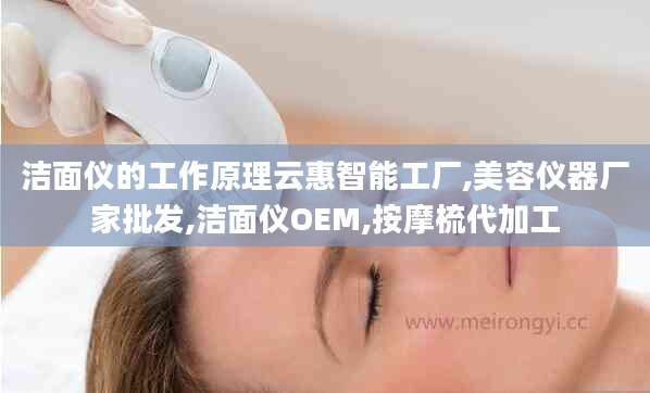 洁面仪的工作原理云惠智能工厂,美容仪器厂家批发,洁面仪OEM,按摩梳代加工