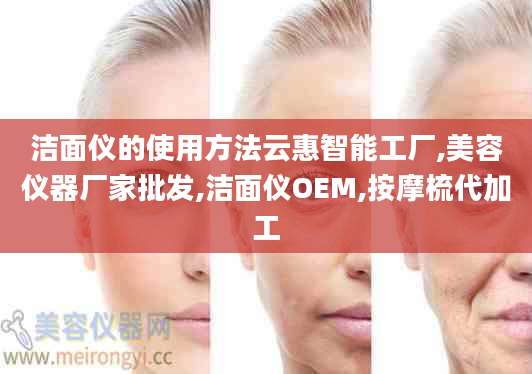 洁面仪的使用方法云惠智能工厂,美容仪器厂家批发,洁面仪OEM,按摩梳代加工