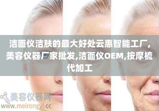 洁面仪洁肤的最大好处云惠智能工厂,美容仪器厂家批发,洁面仪OEM,按摩梳代加工