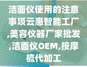 洁面仪使用的注意事项云惠智能工厂,美容仪器厂家批发,洁面仪OEM,按摩梳代加工