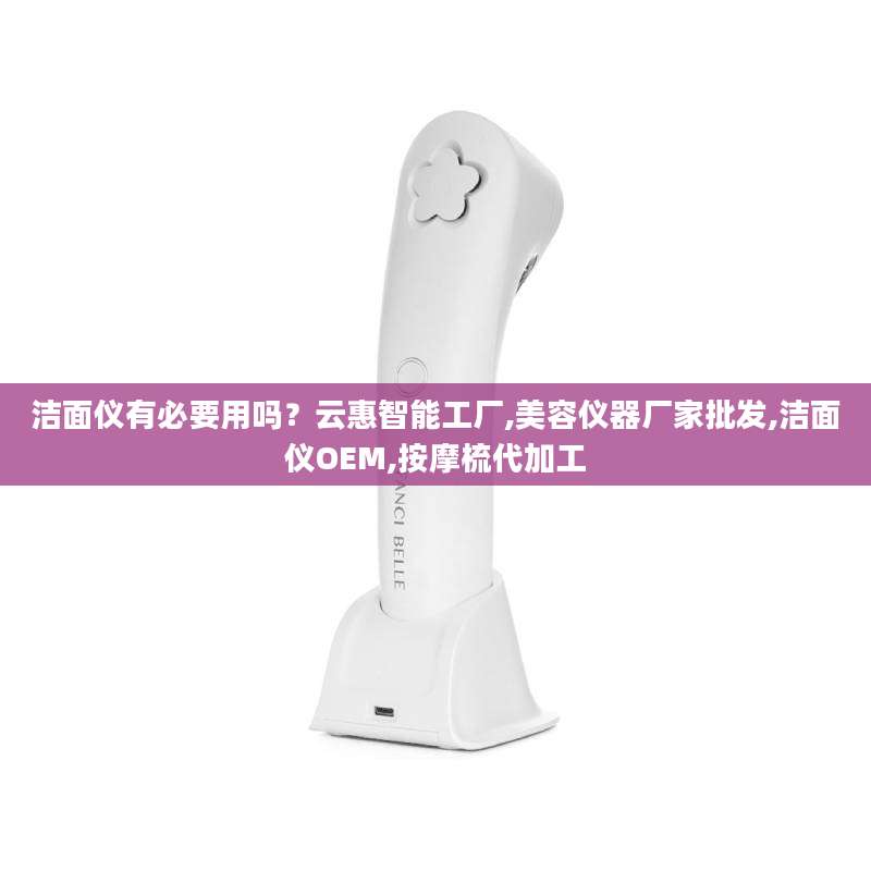 洁面仪有必要用吗？云惠智能工厂,美容仪器厂家批发,洁面仪OEM,按摩梳代加工
