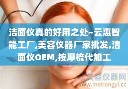 洁面仪真的好用之处~云惠智能工厂,美容仪器厂家批发,洁面仪OEM,按摩梳代加工