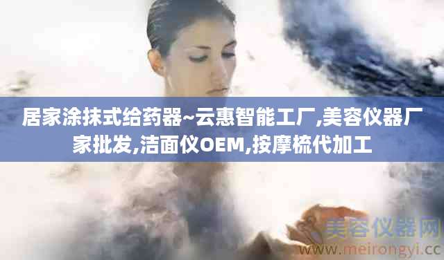 居家涂抹式给药器~云惠智能工厂,美容仪器厂家批发,洁面仪OEM,按摩梳代加工