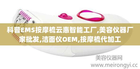 科普EMS按摩梳云惠智能工厂,美容仪器厂家批发,洁面仪OEM,按摩梳代加工