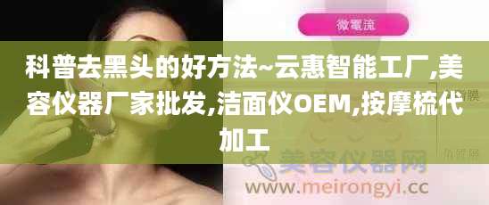 科普去黑头的好方法~云惠智能工厂,美容仪器厂家批发,洁面仪OEM,按摩梳代加工