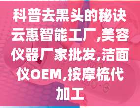 科普去黑头的秘诀云惠智能工厂,美容仪器厂家批发,洁面仪OEM,按摩梳代加工