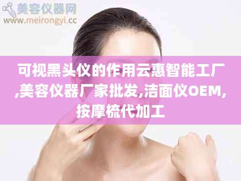 可视黑头仪的作用云惠智能工厂,美容仪器厂家批发,洁面仪OEM,按摩梳代加工