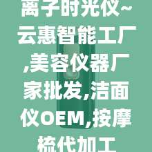 离子时光仪~云惠智能工厂,美容仪器厂家批发,洁面仪OEM,按摩梳代加工