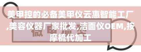 美甲控的必备美甲仪云惠智能工厂,美容仪器厂家批发,洁面仪OEM,按摩梳代加工