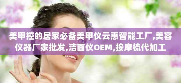 美甲控的居家必备美甲仪云惠智能工厂,美容仪器厂家批发,洁面仪OEM,按摩梳代加工