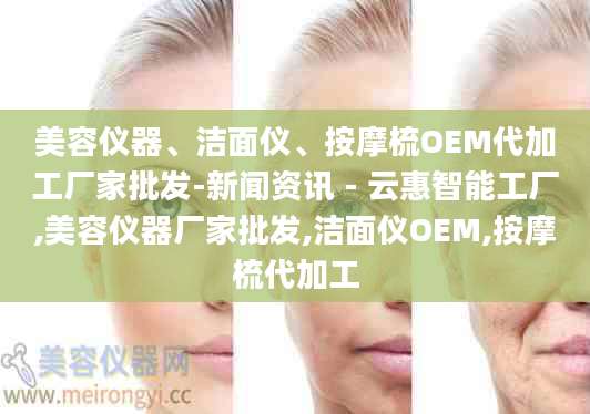 美容仪器、洁面仪、按摩梳OEM代加工厂家批发-新闻资讯 - 云惠智能工厂,美容仪器厂家批发,洁面仪OEM,按摩梳代加工