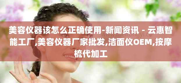 美容仪器该怎么正确使用-新闻资讯 - 云惠智能工厂,美容仪器厂家批发,洁面仪OEM,按摩梳代加工
