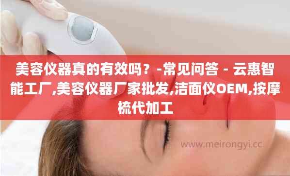 美容仪器真的有效吗？-常见问答 - 云惠智能工厂,美容仪器厂家批发,洁面仪OEM,按摩梳代加工