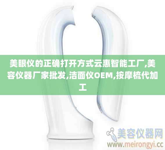 美眼仪的正确打开方式云惠智能工厂,美容仪器厂家批发,洁面仪OEM,按摩梳代加工