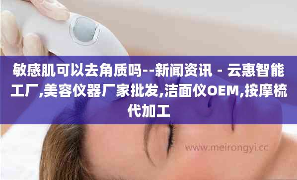 敏感肌可以去角质吗--新闻资讯 - 云惠智能工厂,美容仪器厂家批发,洁面仪OEM,按摩梳代加工