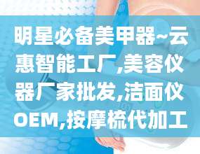 明星必备美甲器~云惠智能工厂,美容仪器厂家批发,洁面仪OEM,按摩梳代加工