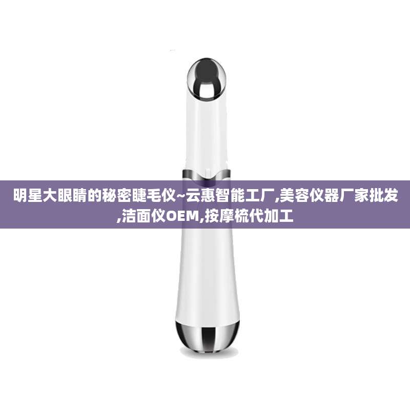 明星大眼睛的秘密睫毛仪~云惠智能工厂,美容仪器厂家批发,洁面仪OEM,按摩梳代加工