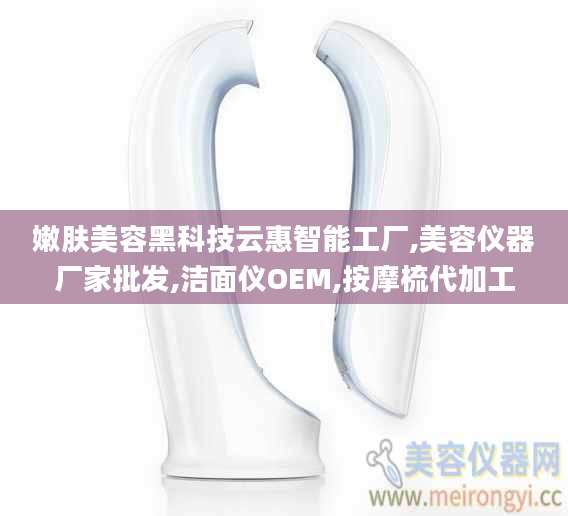 嫩肤美容黑科技云惠智能工厂,美容仪器厂家批发,洁面仪OEM,按摩梳代加工