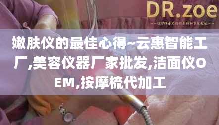 嫩肤仪的最佳心得~云惠智能工厂,美容仪器厂家批发,洁面仪OEM,按摩梳代加工