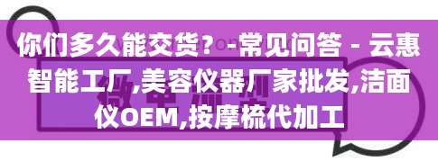 你们多久能交货？-常见问答 - 云惠智能工厂,美容仪器厂家批发,洁面仪OEM,按摩梳代加工