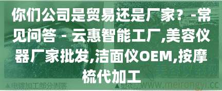 你们公司是贸易还是厂家？-常见问答 - 云惠智能工厂,美容仪器厂家批发,洁面仪OEM,按摩梳代加工