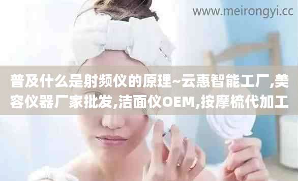 普及什么是射频仪的原理~云惠智能工厂,美容仪器厂家批发,洁面仪OEM,按摩梳代加工