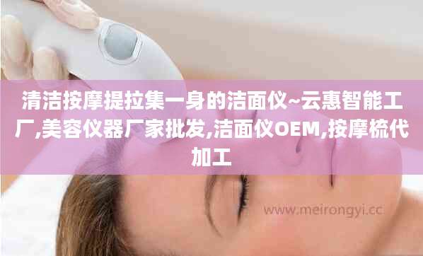清洁按摩提拉集一身的洁面仪~云惠智能工厂,美容仪器厂家批发,洁面仪OEM,按摩梳代加工