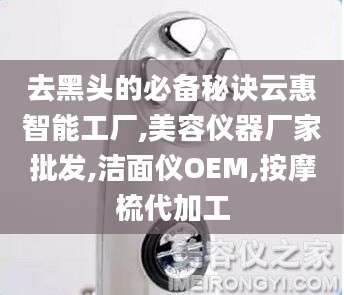 去黑头的必备秘诀云惠智能工厂,美容仪器厂家批发,洁面仪OEM,按摩梳代加工
