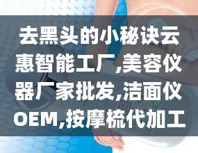 去黑头的小秘诀云惠智能工厂,美容仪器厂家批发,洁面仪OEM,按摩梳代加工